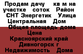 Продам дачу 50 кв.м на участке 6 соток › Район ­ СНТ Энергетик › Улица ­ Центральная › Дом ­ 28 › Общая площадь дома ­ 50 › Цена ­ 700 000 - Красноярский край, Дивногорск г. Недвижимость » Дома, коттеджи, дачи продажа   . Красноярский край,Дивногорск г.